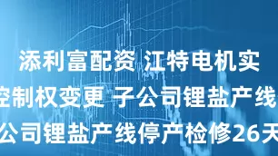 添利富配资 江特电机实控人筹划控制权变更 子公司锂盐产线停产检修26天