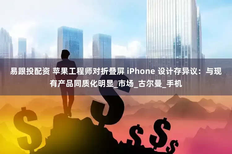 易跟投配资 苹果工程师对折叠屏 iPhone 设计存异议：与现有产品同质化明显_市场_古尔曼_手机