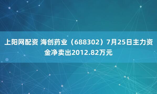 上阳网配资 海创药业（688302）7月25日主力资金净卖出2012.82万元