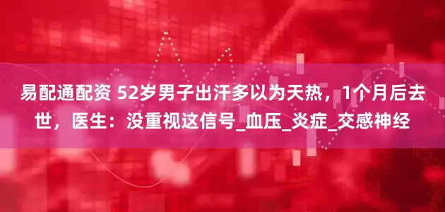 易配通配资 52岁男子出汗多以为天热，1个月后去世，医生：没重视这信号_血压_炎症_交感神经