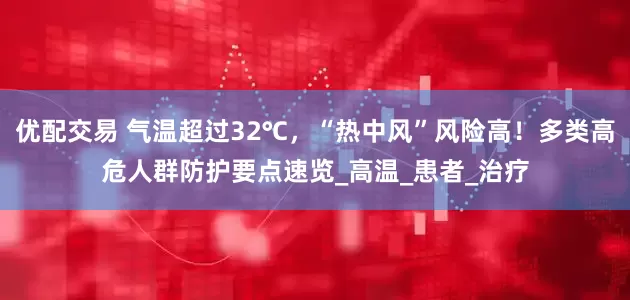 优配交易 气温超过32℃，“热中风”风险高！多类高危人群防护要点速览_高温_患者_治疗