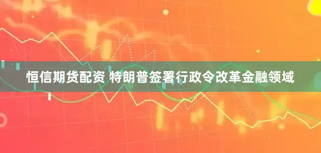 恒信期货配资 特朗普签署行政令改革金融领域