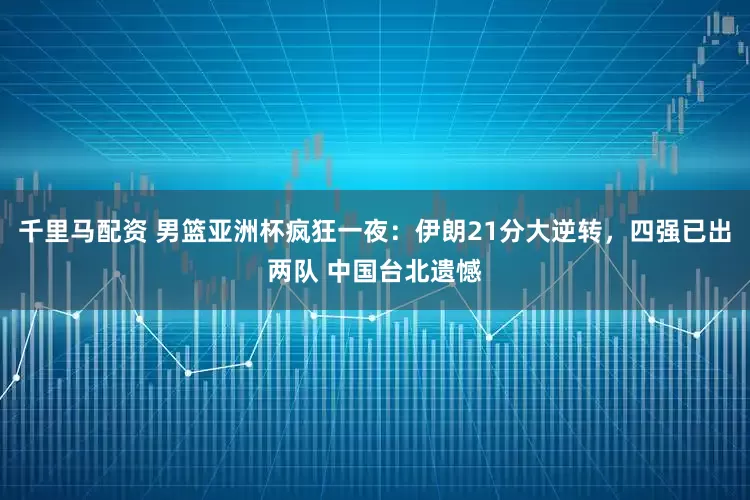 千里马配资 男篮亚洲杯疯狂一夜：伊朗21分大逆转，四强已出两队 中国台北遗憾