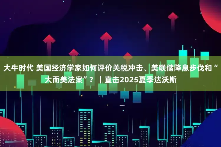 大牛时代 美国经济学家如何评价关税冲击、美联储降息步伐和“大而美法案”？｜直击2025夏季达沃斯