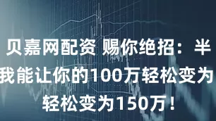 贝嘉网配资 赐你绝招：半年内，我能让你的100万轻松变为150万！