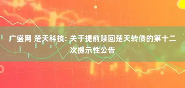 广盛网 楚天科技: 关于提前赎回楚天转债的第十二次提示性公告