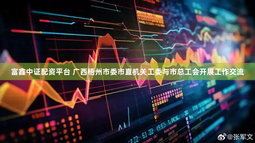富鑫中证配资平台 广西梧州市委市直机关工委与市总工会开展工作交流