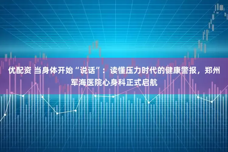 优配资 当身体开始“说话”：读懂压力时代的健康警报，郑州军海医院心身科正式启航