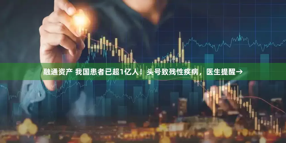 融通资产 我国患者已超1亿人！头号致残性疾病，医生提醒→