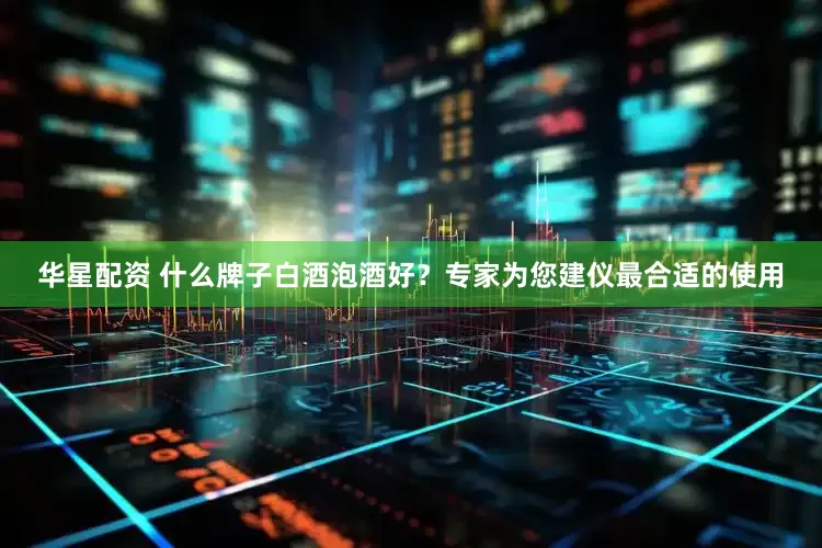 华星配资 什么牌子白酒泡酒好？专家为您建仪最合适的使用